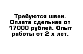 Требуются швеи. Оплата сдельная от 17000 рублей. Опыт работы от 2-х лет.  